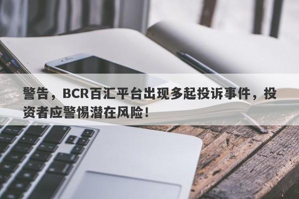 警告，BCR百汇平台出现多起投诉事件，投资者应警惕潜在风险！