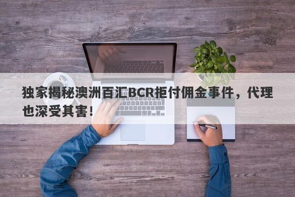 独家揭秘澳洲百汇BCR拒付佣金事件，代理也深受其害！