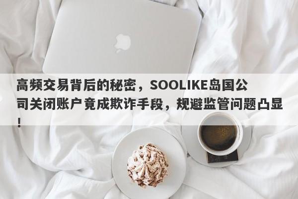 高频交易背后的秘密，SOOLIKE岛国公司关闭账户竟成欺诈手段，规避监管问题凸显！