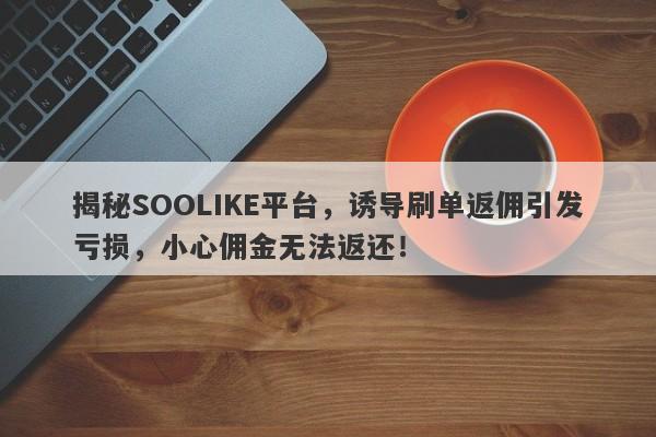 揭秘SOOLIKE平台，诱导刷单返佣引发亏损，小心佣金无法返还！