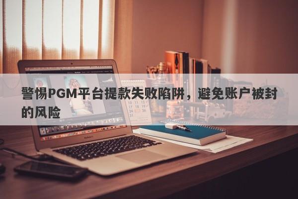 警惕PGM平台提款失败陷阱，避免账户被封的风险