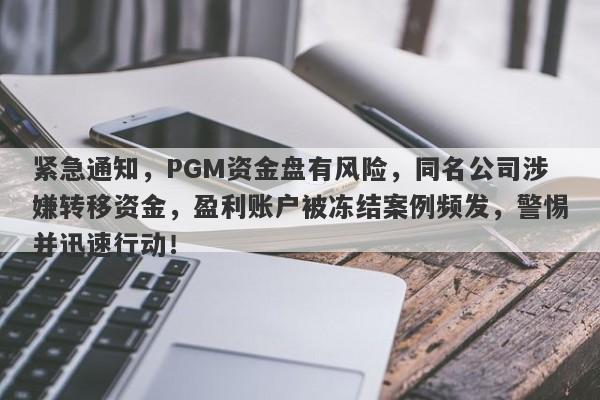 紧急通知，PGM资金盘有风险，同名公司涉嫌转移资金，盈利账户被冻结案例频发，警惕并迅速行动！