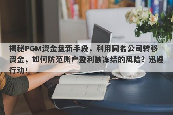 揭秘PGM资金盘新手段，利用同名公司转移资金，如何防范账户盈利被冻结的风险？迅速行动！