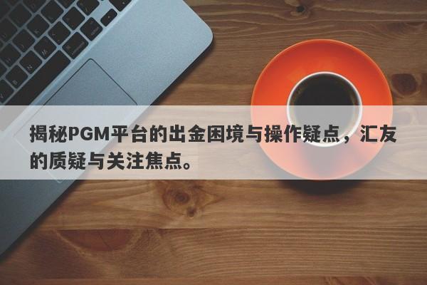 揭秘PGM平台的出金困境与操作疑点，汇友的质疑与关注焦点。