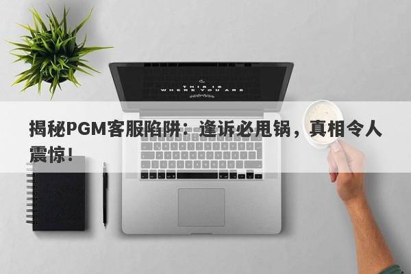 揭秘PGM客服陷阱：逢诉必甩锅，真相令人震惊！