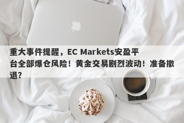 重大事件提醒，EC Markets安盈平台全部爆仓风险！黄金交易剧烈波动！准备撤退？