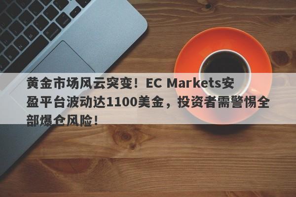 黄金市场风云突变！EC Markets安盈平台波动达1100美金，投资者需警惕全部爆仓风险！