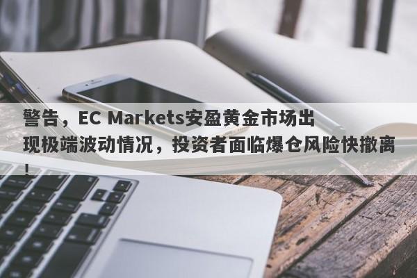 警告，EC Markets安盈黄金市场出现极端波动情况，投资者面临爆仓风险快撤离！