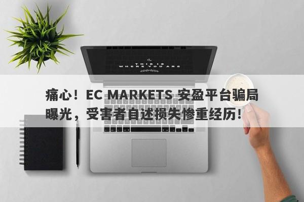 痛心！EC MARKETS 安盈平台骗局曝光，受害者自述损失惨重经历！