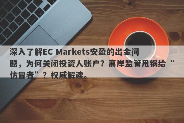 深入了解EC Markets安盈的出金问题，为何关闭投资人账户？离岸监管甩锅给“仿冒者”？权威解读。