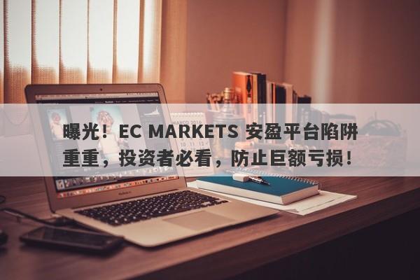 曝光！EC MARKETS 安盈平台陷阱重重，投资者必看，防止巨额亏损！