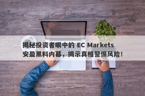 揭秘投资者眼中的 EC Markets 安盈黑料内幕，揭示真相警惕风险！