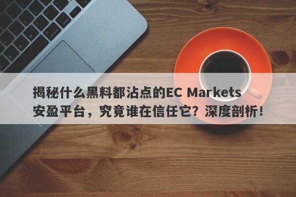 揭秘什么黑料都沾点的EC Markets安盈平台，究竟谁在信任它？深度剖析！