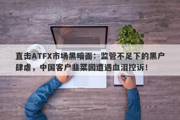 直击ATFX市场黑暗面：监管不足下的黑户肆虐，中国客户韭菜园遭遇血泪控诉！