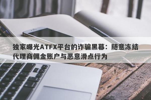 独家曝光ATFX平台的诈骗黑幕：随意冻结代理商佣金账户与恶意滑点行为