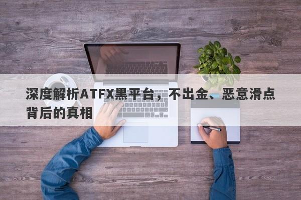 深度解析ATFX黑平台，不出金、恶意滑点背后的真相