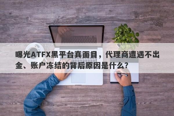 曝光ATFX黑平台真面目，代理商遭遇不出金、账户冻结的背后原因是什么？