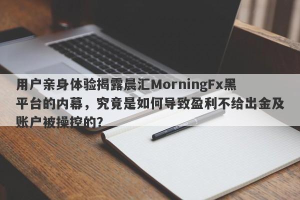 用户亲身体验揭露晨汇MorningFx黑平台的内幕，究竟是如何导致盈利不给出金及账户被操控的？