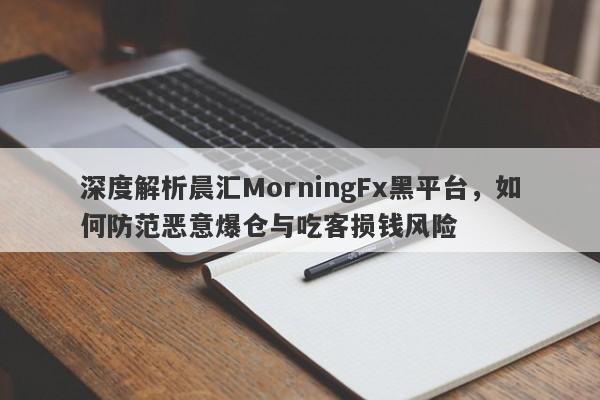 深度解析晨汇MorningFx黑平台，如何防范恶意爆仓与吃客损钱风险