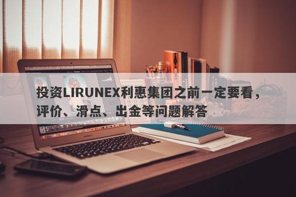 投资LIRUNEX利惠集团之前一定要看，评价、滑点、出金等问题解答