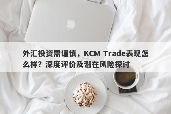 外汇投资需谨慎，KCM Trade表现怎么样？深度评价及潜在风险探讨