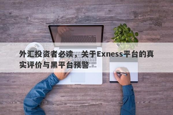 外汇投资者必读，关于Exness平台的真实评价与黑平台预警