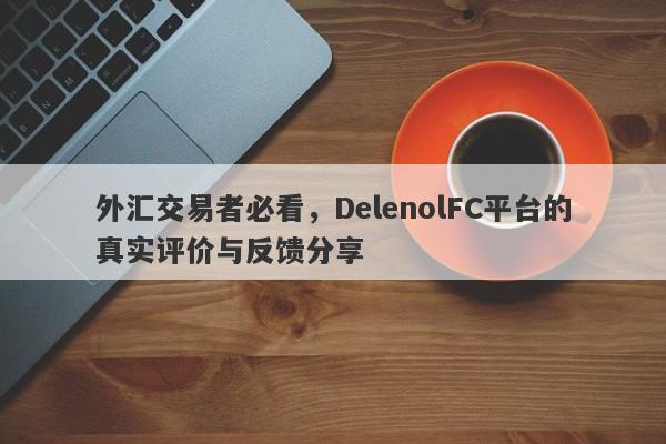 外汇交易者必看，DelenolFC平台的真实评价与反馈分享