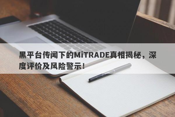 黑平台传闻下的MiTRADE真相揭秘，深度评价及风险警示！