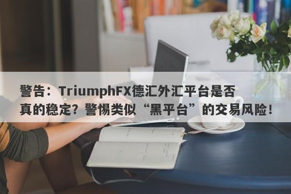 警告：TriumphFX德汇外汇平台是否真的稳定？警惕类似“黑平台”的交易风险！