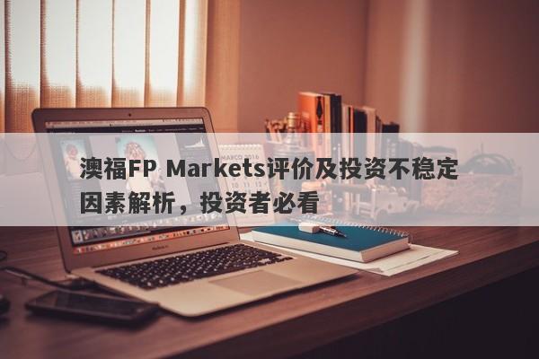 澳福FP Markets评价及投资不稳定因素解析，投资者必看