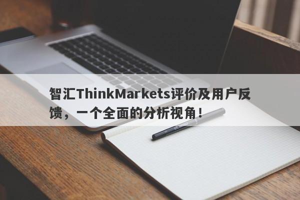 智汇ThinkMarkets评价及用户反馈，一个全面的分析视角！