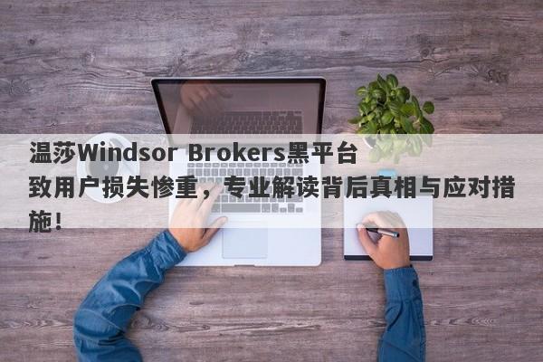 温莎Windsor Brokers黑平台致用户损失惨重，专业解读背后真相与应对措施！