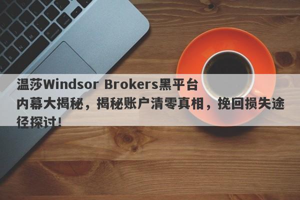 温莎Windsor Brokers黑平台内幕大揭秘，揭秘账户清零真相，挽回损失途径探讨！