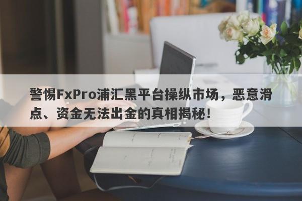 警惕FxPro浦汇黑平台操纵市场，恶意滑点、资金无法出金的真相揭秘！