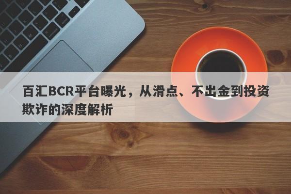 百汇BCR平台曝光，从滑点、不出金到投资欺诈的深度解析