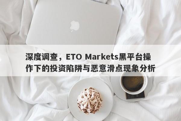 深度调查，ETO Markets黑平台操作下的投资陷阱与恶意滑点现象分析