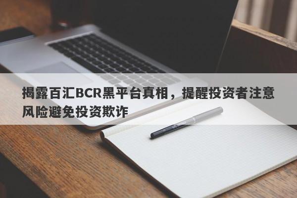 揭露百汇BCR黑平台真相，提醒投资者注意风险避免投资欺诈