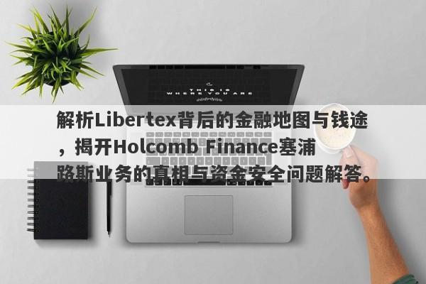 解析Libertex背后的金融地图与钱途，揭开Holcomb Finance塞浦路斯业务的真相与资金安全问题解答。