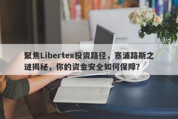 聚焦Libertex投资路径，塞浦路斯之谜揭秘，你的资金安全如何保障？