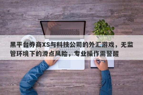 黑平台券商XS与科技公司的外汇游戏，无监管环境下的滑点风险，专业操作需警醒