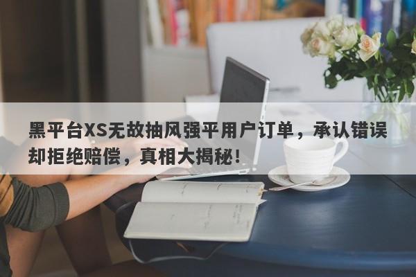 黑平台XS无故抽风强平用户订单，承认错误却拒绝赔偿，真相大揭秘！