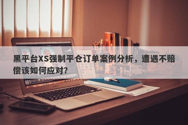 黑平台XS强制平仓订单案例分析，遭遇不赔偿该如何应对？