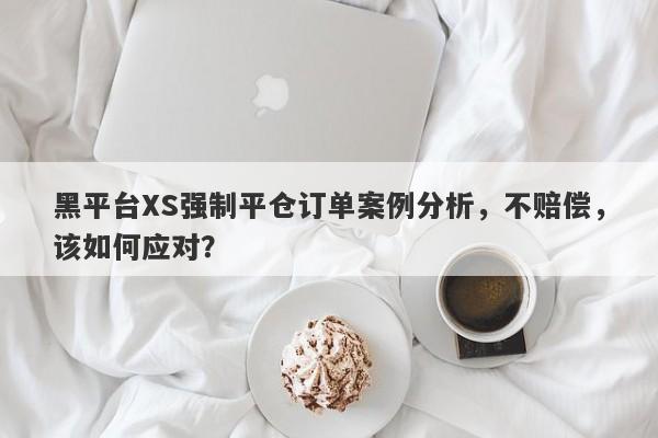 黑平台XS强制平仓订单案例分析，不赔偿，该如何应对？