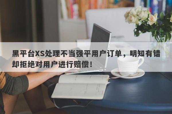 黑平台XS处理不当强平用户订单，明知有错却拒绝对用户进行赔偿！