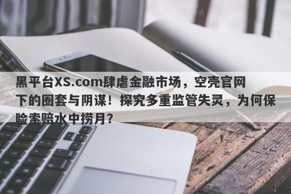 黑平台XS.com肆虐金融市场，空壳官网下的圈套与阴谋！探究多重监管失灵，为何保险索赔水中捞月？