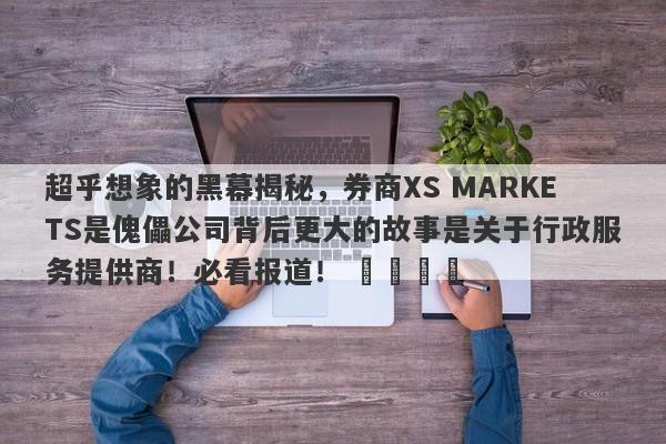 超乎想象的黑幕揭秘，券商XS MARKETS是傀儡公司背后更大的故事是关于行政服务提供商！必看报道！ ​​​​