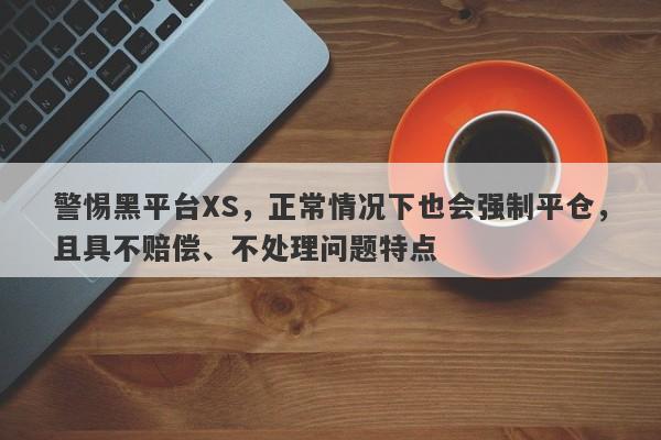 警惕黑平台XS，正常情况下也会强制平仓，且具不赔偿、不处理问题特点