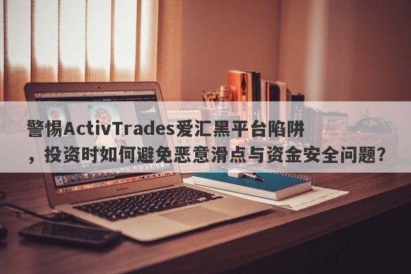 警惕ActivTrades爱汇黑平台陷阱，投资时如何避免恶意滑点与资金安全问题？