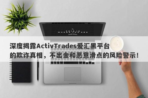 深度揭露ActivTrades爱汇黑平台的欺诈真相，不出金和恶意滑点的风险警示！