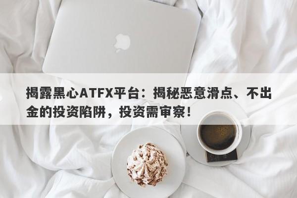 揭露黑心ATFX平台：揭秘恶意滑点、不出金的投资陷阱，投资需审察！